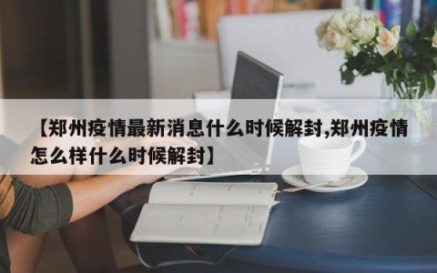 【郑州疫情最新消息什么时候解封,郑州疫情怎么样什么时候解封】