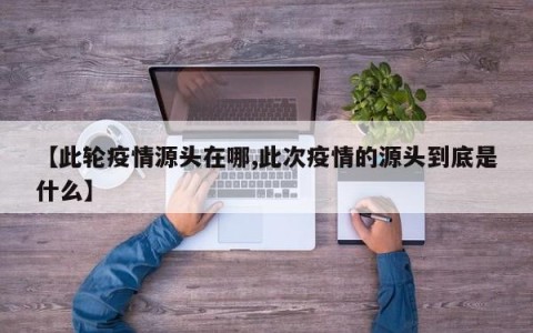 【此轮疫情源头在哪,此次疫情的源头到底是什么】