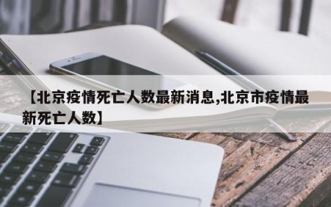 【北京疫情死亡人数最新消息,北京市疫情最新死亡人数】
