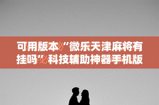 可用版本“微乐天津麻将有挂吗”科技辅助神器手机版