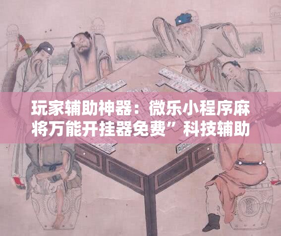 玩家辅助神器：微乐小程序麻将万能开挂器免费”科技辅助神器手机版