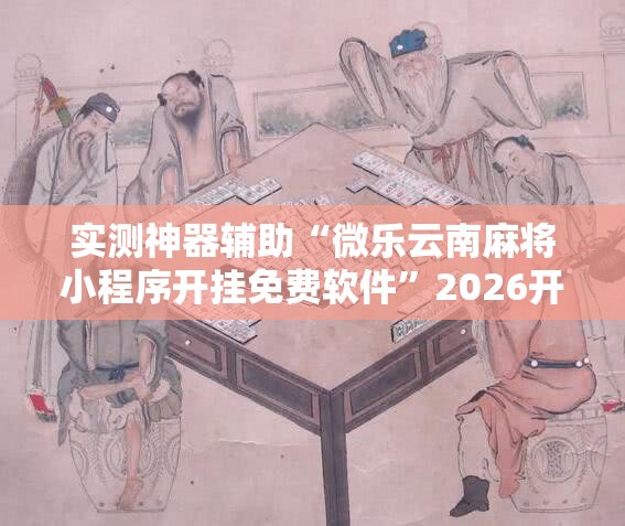 实测神器辅助“微乐云南麻将小程序开挂免费软件”2026开挂教程步骤