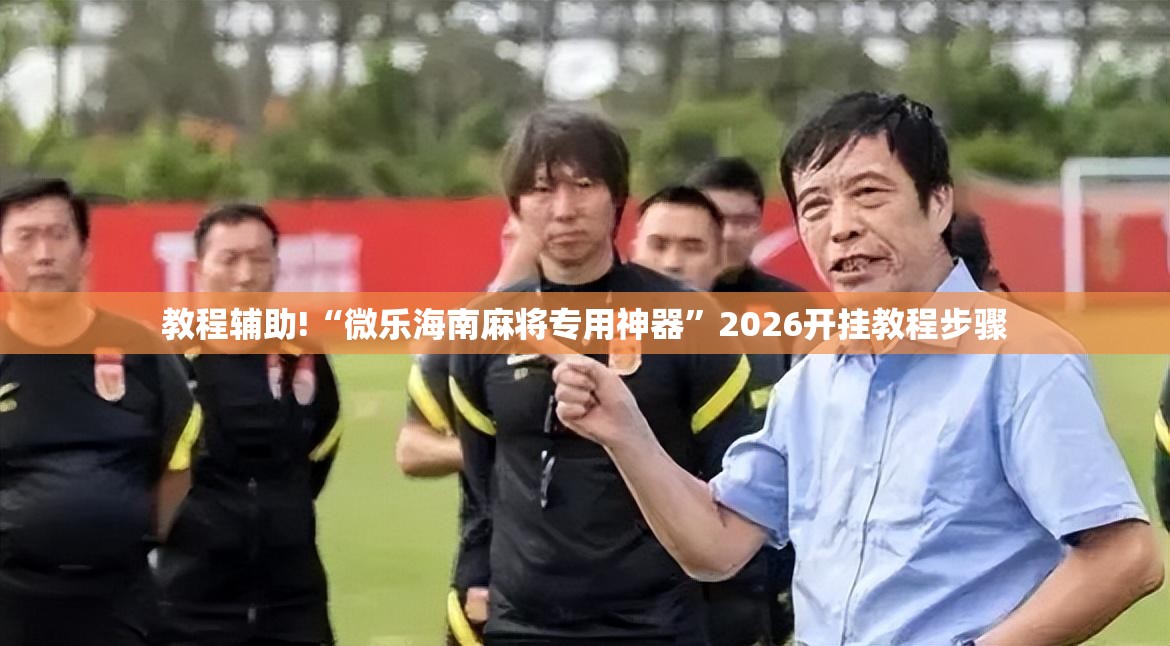 教程辅助!“微乐海南麻将专用神器”2026开挂教程步骤