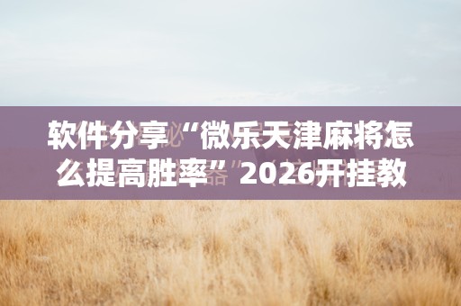 软件分享“微乐天津麻将怎么提高胜率	”2026开挂教程步骤
