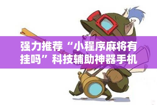 强力推荐“小程序麻将有挂吗	”科技辅助神器手机版