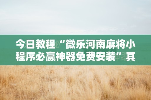 今日教程“微乐河南麻将小程序必赢神器免费安装”其实确实有挂