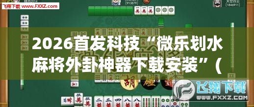 2026首发科技“微乐划水麻将外卦神器下载安装	”(透视挂)辅助下载教程