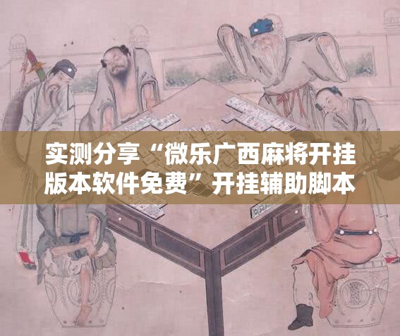 实测分享“微乐广西麻将开挂版本软件免费”开挂辅助脚本+详细开挂安装教程