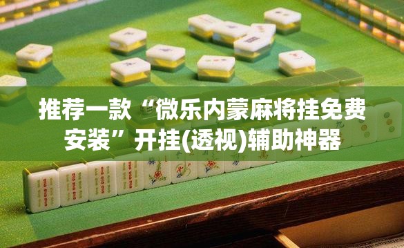 推荐一款“微乐内蒙麻将挂免费安装	”开挂(透视)辅助神器