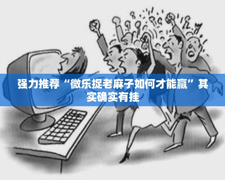 强力推荐“微乐捉老麻子如何才能赢”其实确实有挂