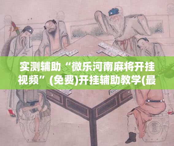 实测辅助“微乐河南麻将开挂视频	”(免费)开挂辅助教学(最新辅助开挂教程)