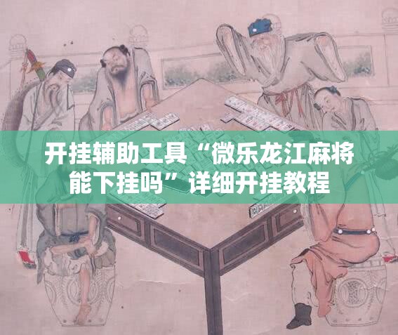 开挂辅助工具“微乐龙江麻将能下挂吗	”详细开挂教程