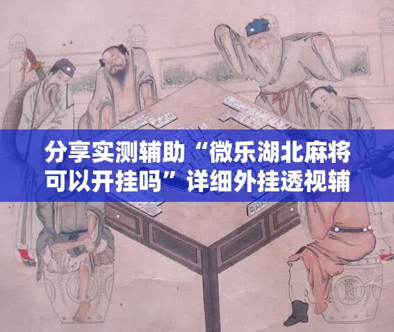 分享实测辅助“微乐湖北麻将可以开挂吗	”详细外挂透视辅助软件教程