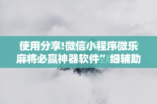 使用分享!微信小程序微乐麻将必赢神器软件”细辅助教程分享