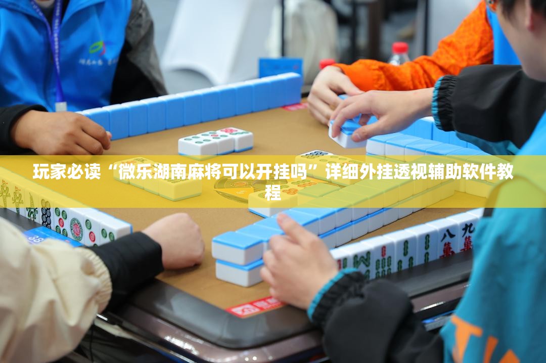 玩家必读“微乐湖南麻将可以开挂吗”详细外挂透视辅助软件教程