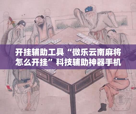 开挂辅助工具“微乐云南麻将怎么开挂”科技辅助神器手机版
