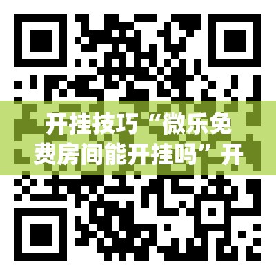 开挂技巧“微乐免费房间能开挂吗”开挂(透视)最新辅助详细