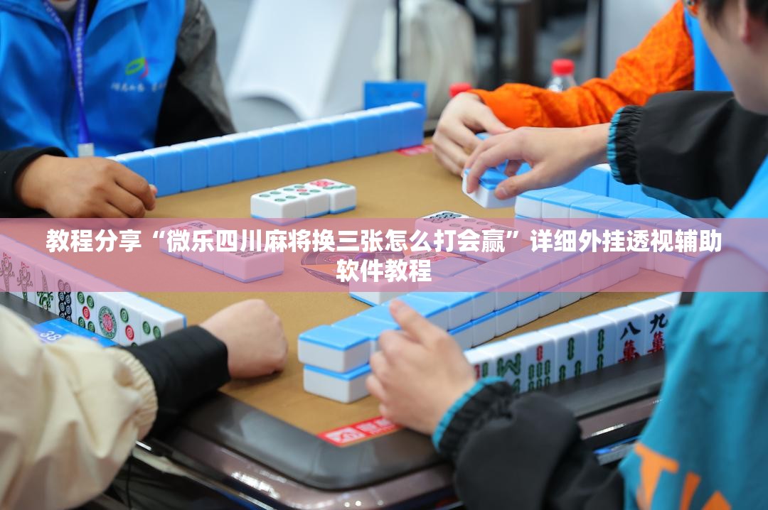 教程分享“微乐四川麻将换三张怎么打会赢”详细外挂透视辅助软件教程