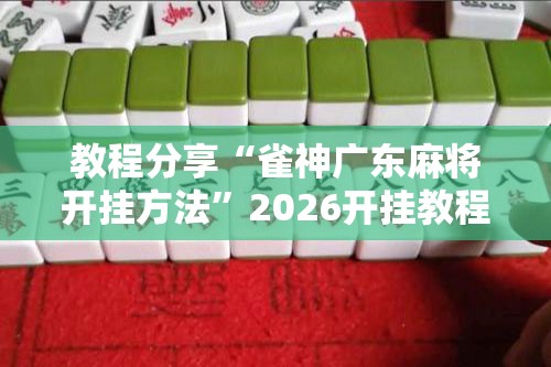 教程分享“雀神广东麻将开挂方法”2026开挂教程步骤