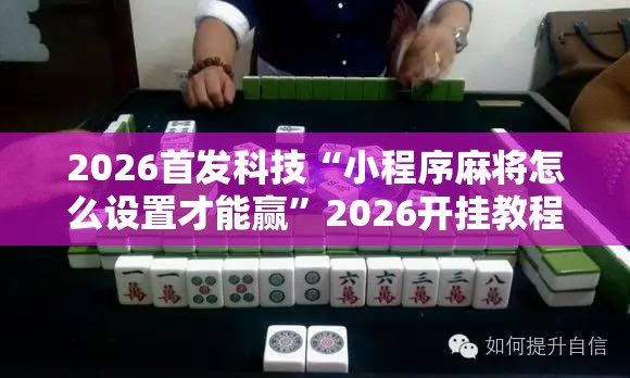2026首发科技“小程序麻将怎么设置才能赢”2026开挂教程步骤