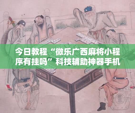 今日教程“微乐广西麻将小程序有挂吗”科技辅助神器手机版