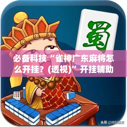 必备科技“雀神广东麻将怎么开挂？(透视)”开挂辅助脚本+详细开挂安装教程