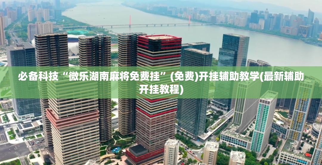 必备科技“微乐湖南麻将免费挂	”(免费)开挂辅助教学(最新辅助开挂教程)