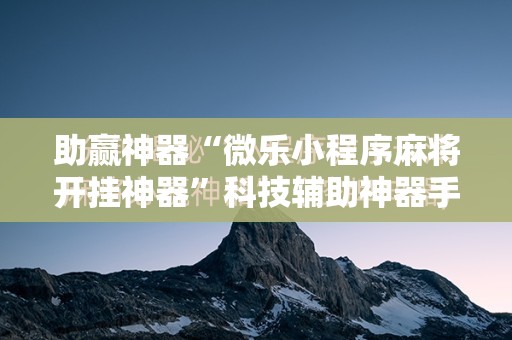 助赢神器“微乐小程序麻将开挂神器”科技辅助神器手机版