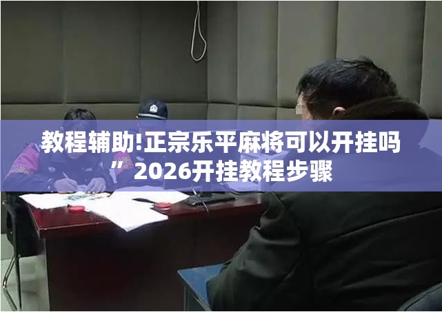 教程辅助!正宗乐平麻将可以开挂吗”2026开挂教程步骤