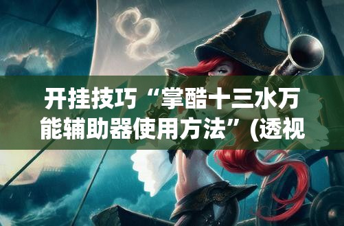 开挂技巧“掌酷十三水万能辅助器使用方法”(透视)其实确实有挂