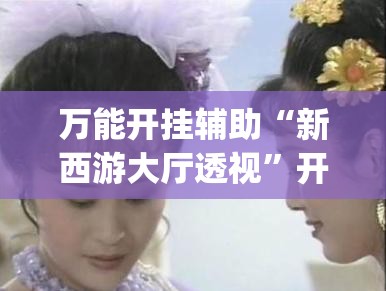 万能开挂辅助“新西游大厅透视”开挂(透视)最新辅助详细