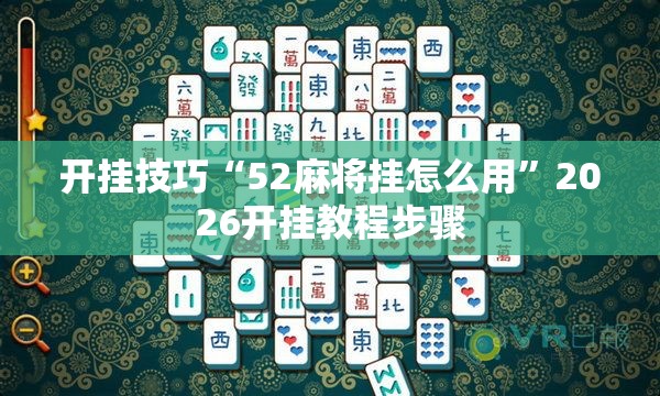 开挂技巧“52麻将挂怎么用”2026开挂教程步骤