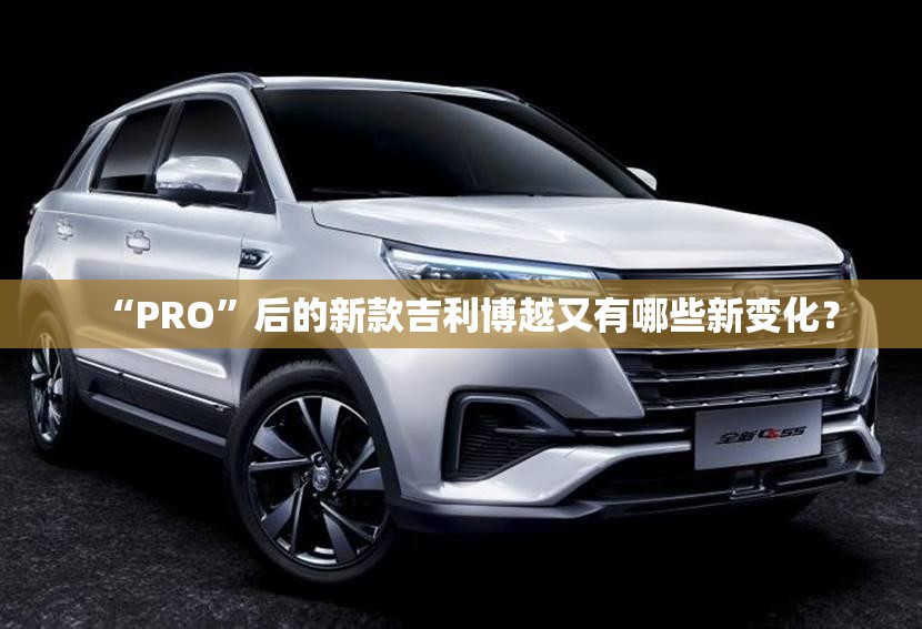 “PRO”后的新款吉利博越又有哪些新变化？