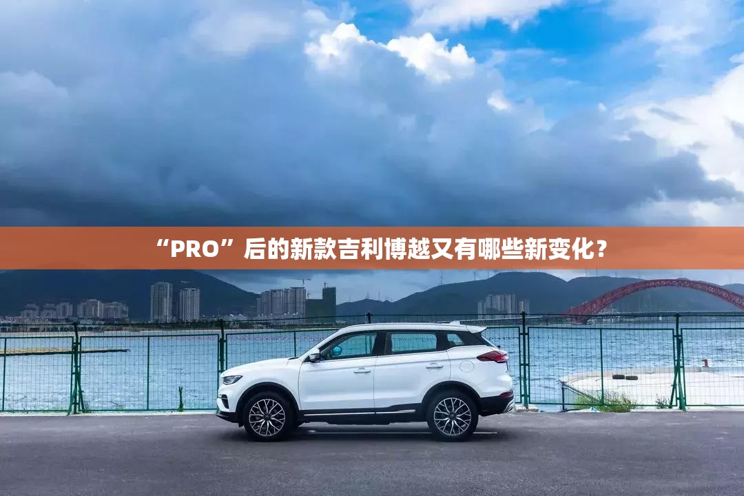 “PRO	”后的新款吉利博越又有哪些新变化？