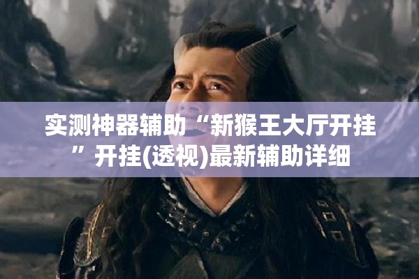 实测神器辅助“新猴王大厅开挂	”开挂(透视)最新辅助详细