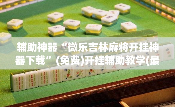 辅助神器“微乐吉林麻将开挂神器下载”(免费)开挂辅助教学(最新辅助开挂教程)