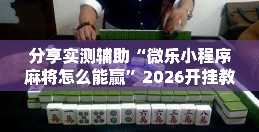 分享实测辅助“微乐小程序麻将怎么能赢”2026开挂教程步骤