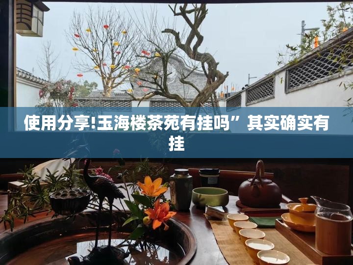 使用分享!玉海楼茶苑有挂吗	”其实确实有挂