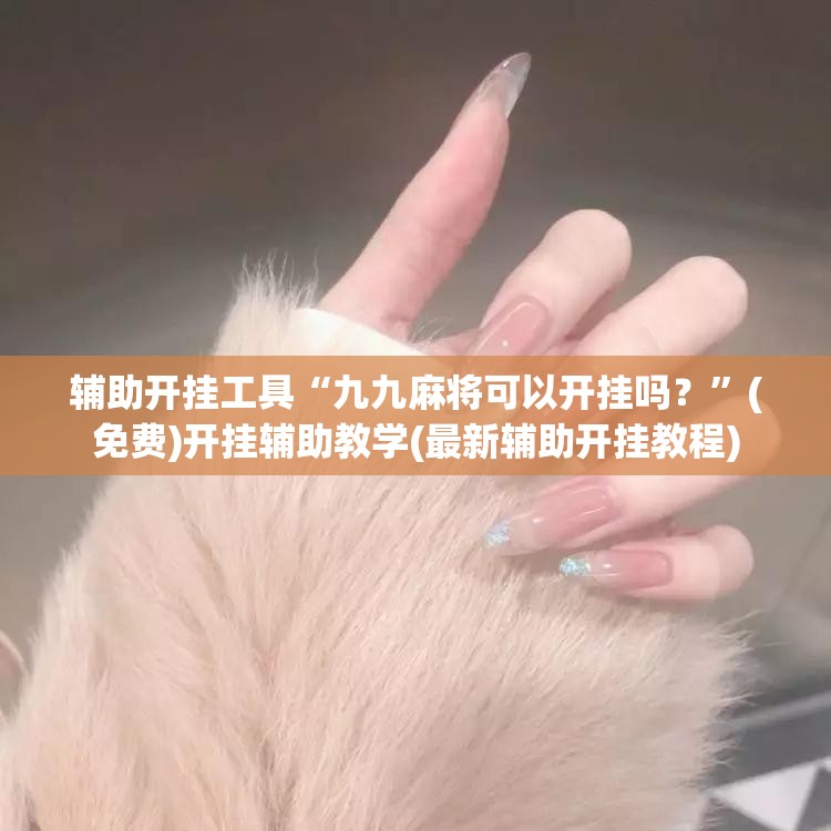 辅助开挂工具“九九麻将可以开挂吗？	”(免费)开挂辅助教学(最新辅助开挂教程)