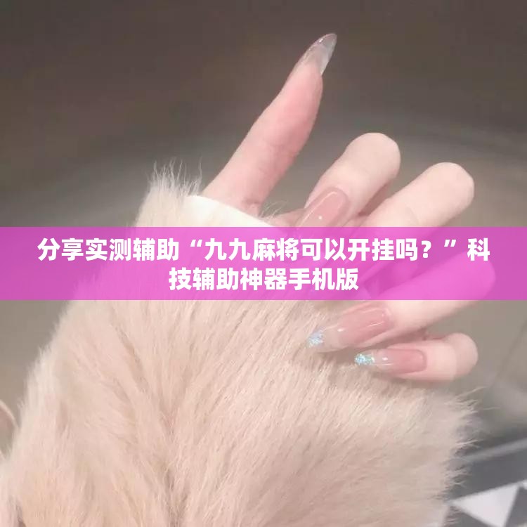 分享实测辅助“九九麻将可以开挂吗？”科技辅助神器手机版