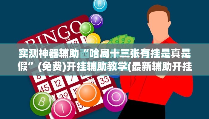 实测神器辅助“哈局十三张有挂是真是假	”(免费)开挂辅助教学(最新辅助开挂教程)
