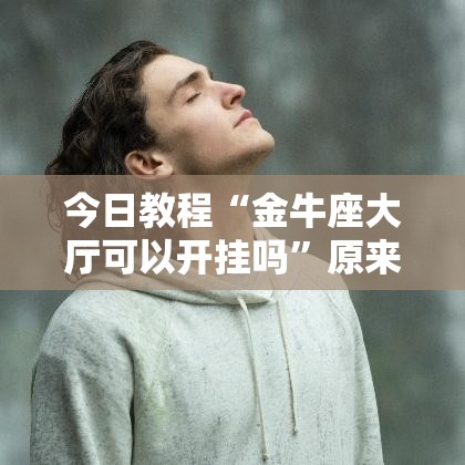 今日教程“金牛座大厅可以开挂吗	”原来可以开挂