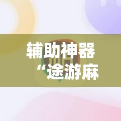 辅助神器“途游麻将开挂神器下载安装”2026开挂教程步骤