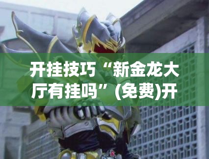 开挂技巧“新金龙大厅有挂吗”(免费)开挂辅助教学(最新辅助开挂教程)