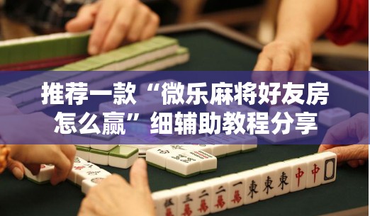 推荐一款“微乐麻将好友房怎么赢”细辅助教程分享