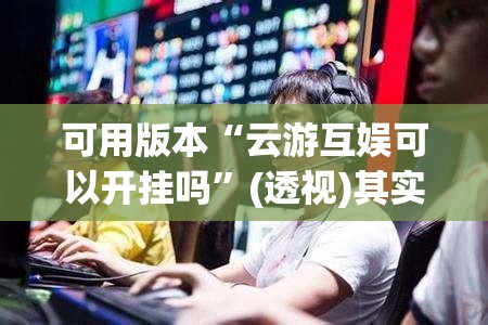 可用版本“云游互娱可以开挂吗”(透视)其实确实有挂