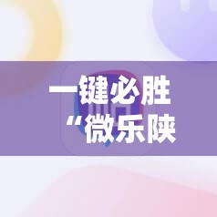 一键必胜“微乐陕西三代必赢神器免费安装”2026开挂教程步骤