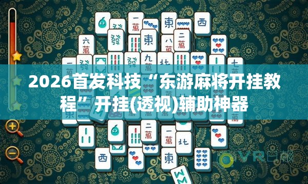 2026首发科技“东游麻将开挂教程”开挂(透视)辅助神器