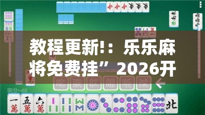 教程更新!：乐乐麻将免费挂”2026开挂教程步骤