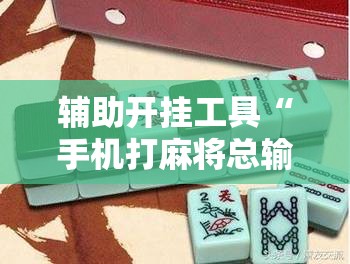 辅助开挂工具“手机打麻将总输钱什么方法破解”开挂辅助脚本+详细开挂安装教程